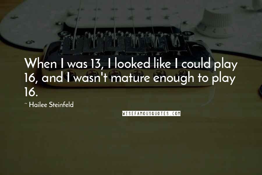 Hailee Steinfeld Quotes: When I was 13, I looked like I could play 16, and I wasn't mature enough to play 16.