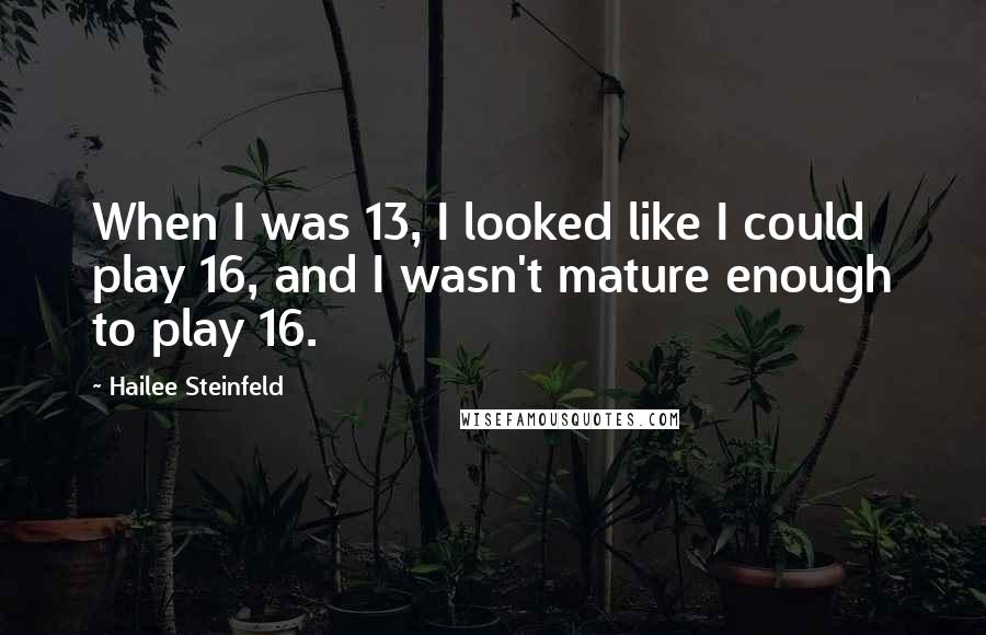 Hailee Steinfeld Quotes: When I was 13, I looked like I could play 16, and I wasn't mature enough to play 16.