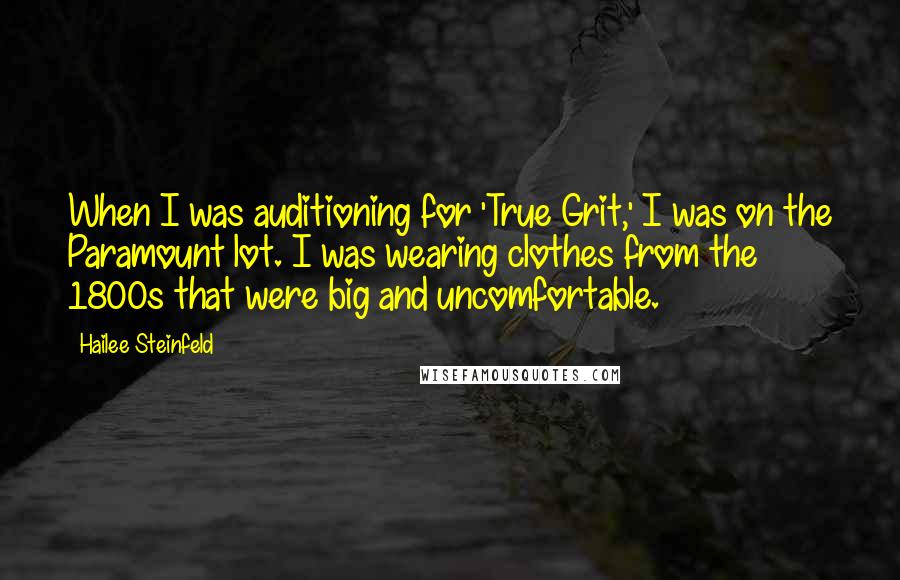 Hailee Steinfeld Quotes: When I was auditioning for 'True Grit,' I was on the Paramount lot. I was wearing clothes from the 1800s that were big and uncomfortable.