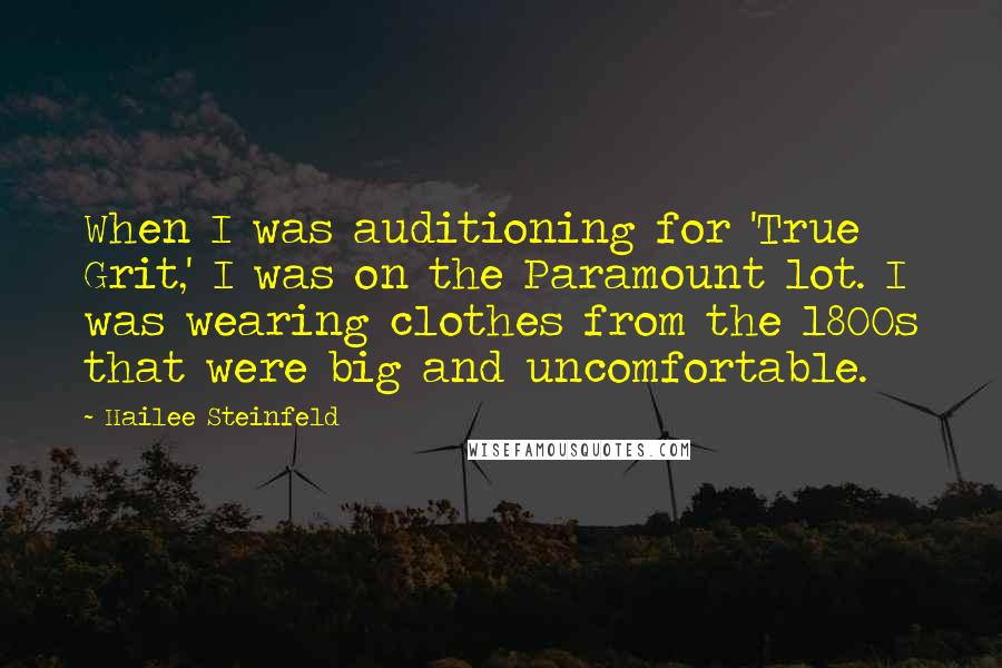 Hailee Steinfeld Quotes: When I was auditioning for 'True Grit,' I was on the Paramount lot. I was wearing clothes from the 1800s that were big and uncomfortable.