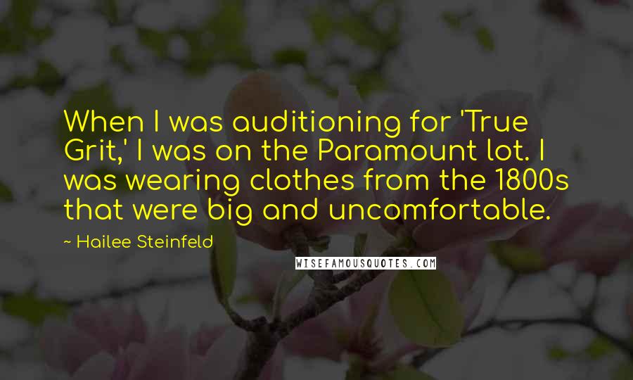 Hailee Steinfeld Quotes: When I was auditioning for 'True Grit,' I was on the Paramount lot. I was wearing clothes from the 1800s that were big and uncomfortable.