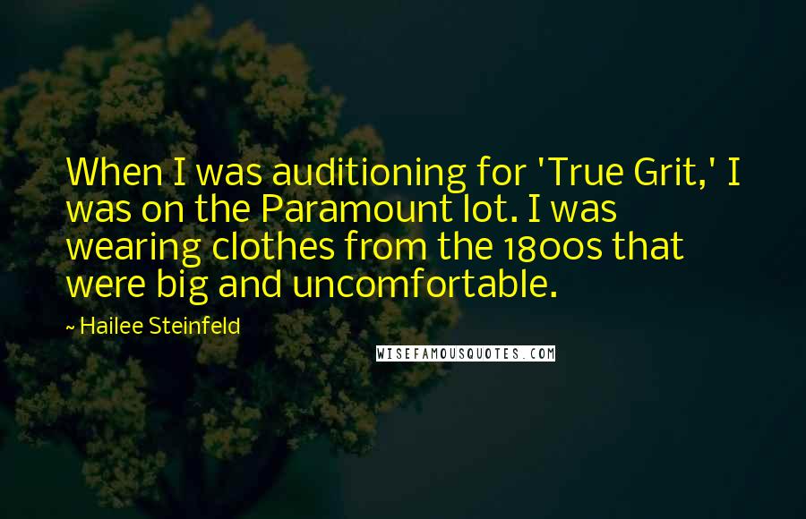 Hailee Steinfeld Quotes: When I was auditioning for 'True Grit,' I was on the Paramount lot. I was wearing clothes from the 1800s that were big and uncomfortable.