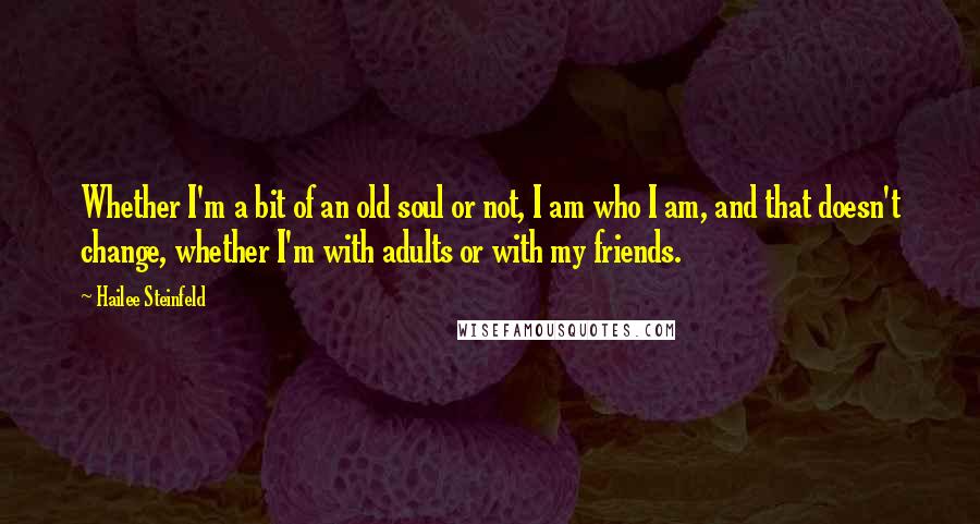 Hailee Steinfeld Quotes: Whether I'm a bit of an old soul or not, I am who I am, and that doesn't change, whether I'm with adults or with my friends.