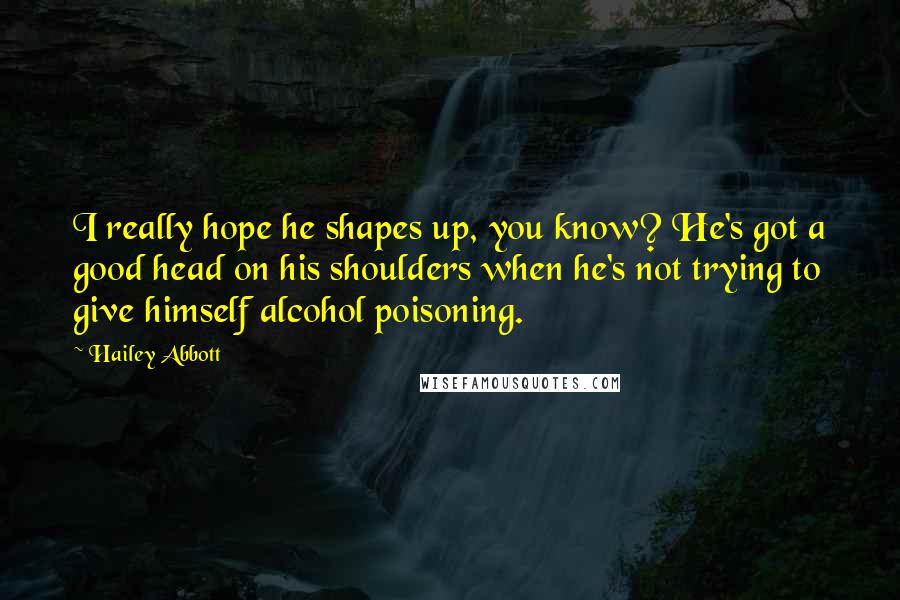 Hailey Abbott Quotes: I really hope he shapes up, you know? He's got a good head on his shoulders when he's not trying to give himself alcohol poisoning.