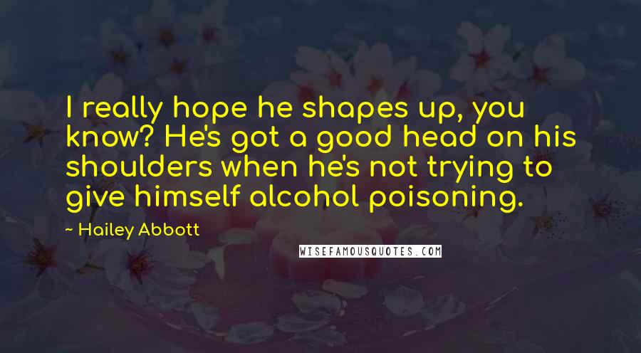 Hailey Abbott Quotes: I really hope he shapes up, you know? He's got a good head on his shoulders when he's not trying to give himself alcohol poisoning.