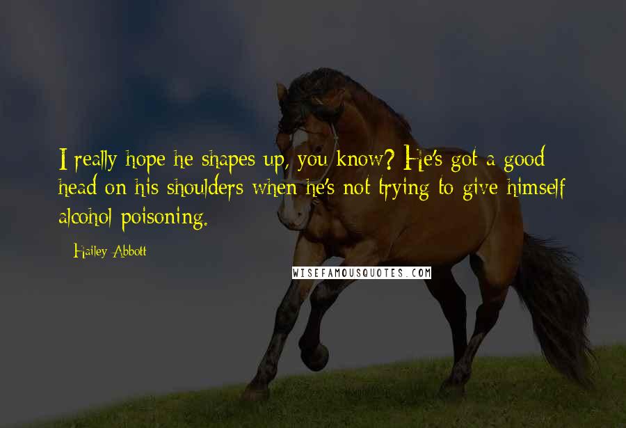 Hailey Abbott Quotes: I really hope he shapes up, you know? He's got a good head on his shoulders when he's not trying to give himself alcohol poisoning.