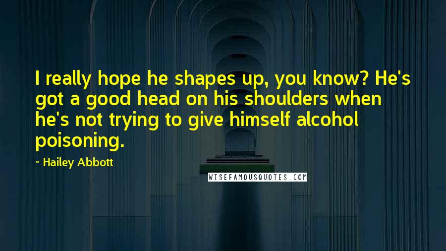 Hailey Abbott Quotes: I really hope he shapes up, you know? He's got a good head on his shoulders when he's not trying to give himself alcohol poisoning.