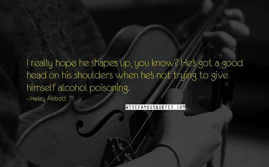 Hailey Abbott Quotes: I really hope he shapes up, you know? He's got a good head on his shoulders when he's not trying to give himself alcohol poisoning.