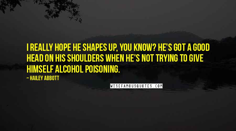 Hailey Abbott Quotes: I really hope he shapes up, you know? He's got a good head on his shoulders when he's not trying to give himself alcohol poisoning.