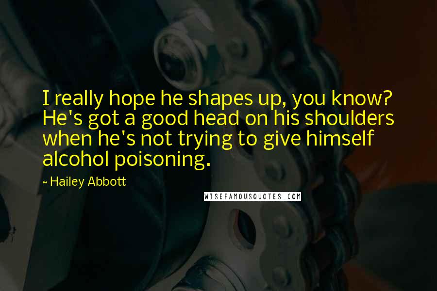 Hailey Abbott Quotes: I really hope he shapes up, you know? He's got a good head on his shoulders when he's not trying to give himself alcohol poisoning.