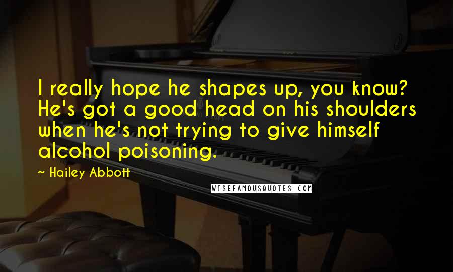 Hailey Abbott Quotes: I really hope he shapes up, you know? He's got a good head on his shoulders when he's not trying to give himself alcohol poisoning.