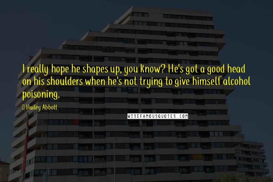 Hailey Abbott Quotes: I really hope he shapes up, you know? He's got a good head on his shoulders when he's not trying to give himself alcohol poisoning.