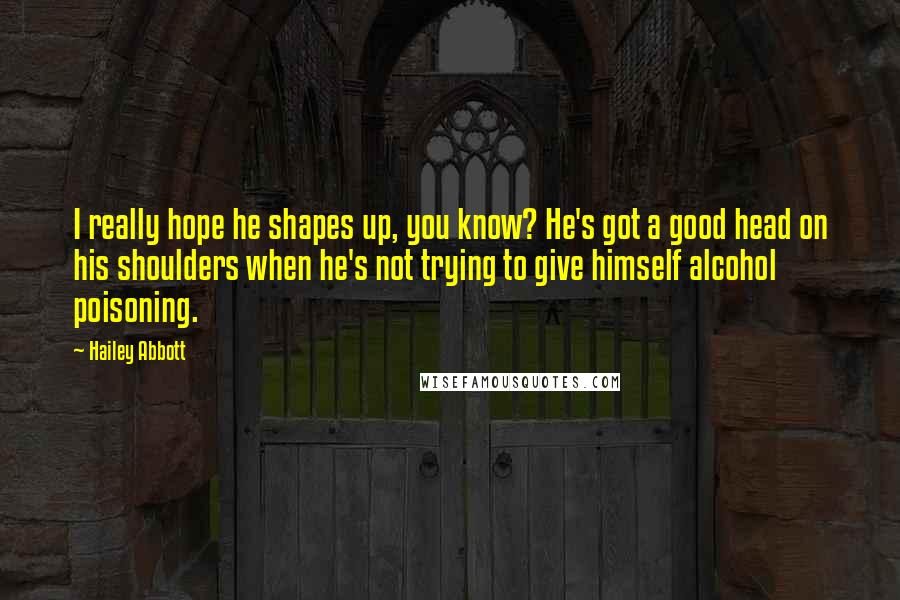 Hailey Abbott Quotes: I really hope he shapes up, you know? He's got a good head on his shoulders when he's not trying to give himself alcohol poisoning.