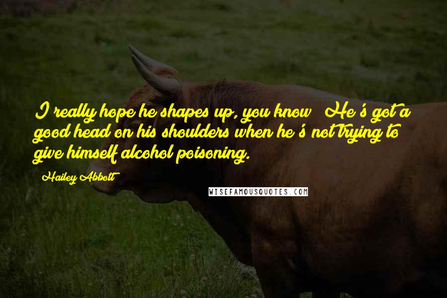 Hailey Abbott Quotes: I really hope he shapes up, you know? He's got a good head on his shoulders when he's not trying to give himself alcohol poisoning.