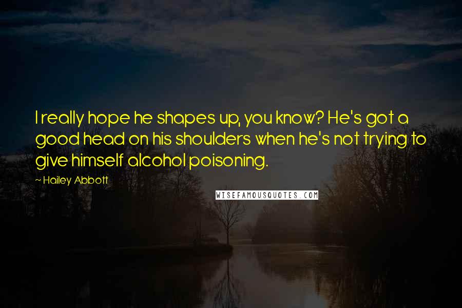 Hailey Abbott Quotes: I really hope he shapes up, you know? He's got a good head on his shoulders when he's not trying to give himself alcohol poisoning.