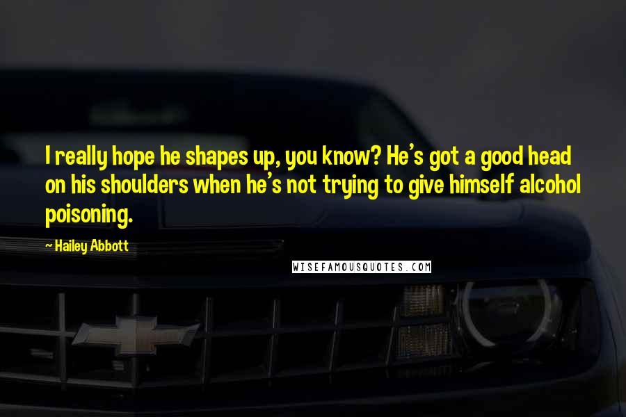 Hailey Abbott Quotes: I really hope he shapes up, you know? He's got a good head on his shoulders when he's not trying to give himself alcohol poisoning.