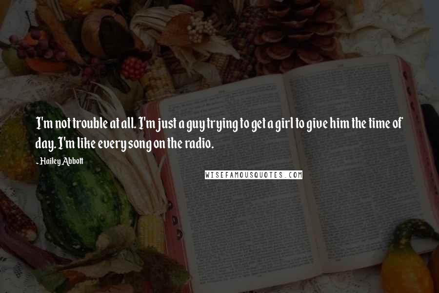 Hailey Abbott Quotes: I'm not trouble at all. I'm just a guy trying to get a girl to give him the time of day. I'm like every song on the radio.