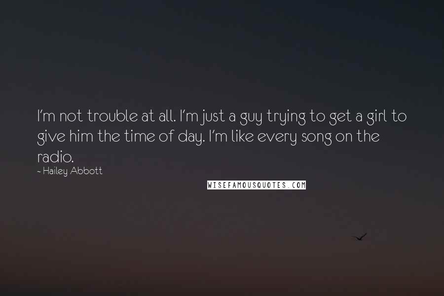 Hailey Abbott Quotes: I'm not trouble at all. I'm just a guy trying to get a girl to give him the time of day. I'm like every song on the radio.