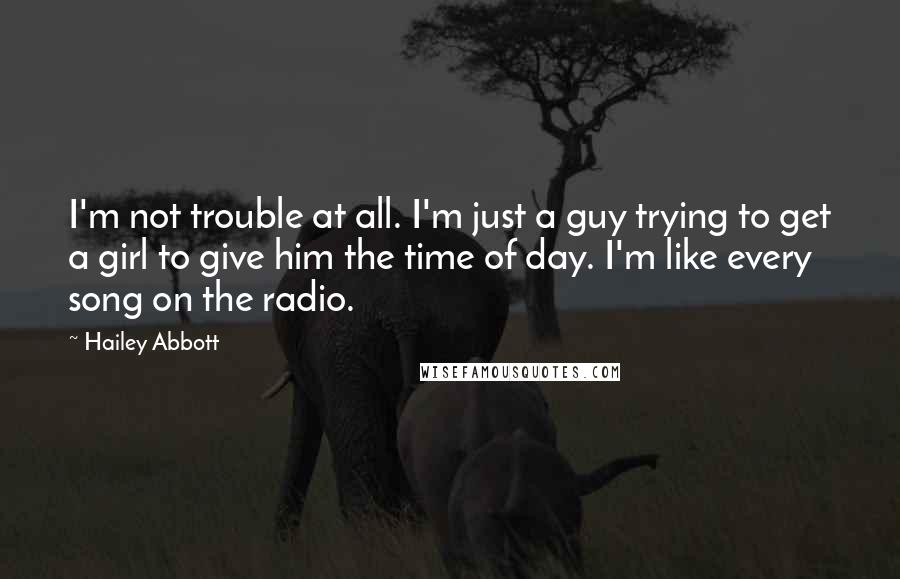 Hailey Abbott Quotes: I'm not trouble at all. I'm just a guy trying to get a girl to give him the time of day. I'm like every song on the radio.