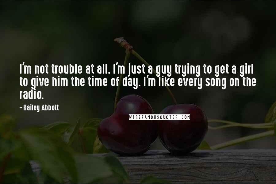 Hailey Abbott Quotes: I'm not trouble at all. I'm just a guy trying to get a girl to give him the time of day. I'm like every song on the radio.