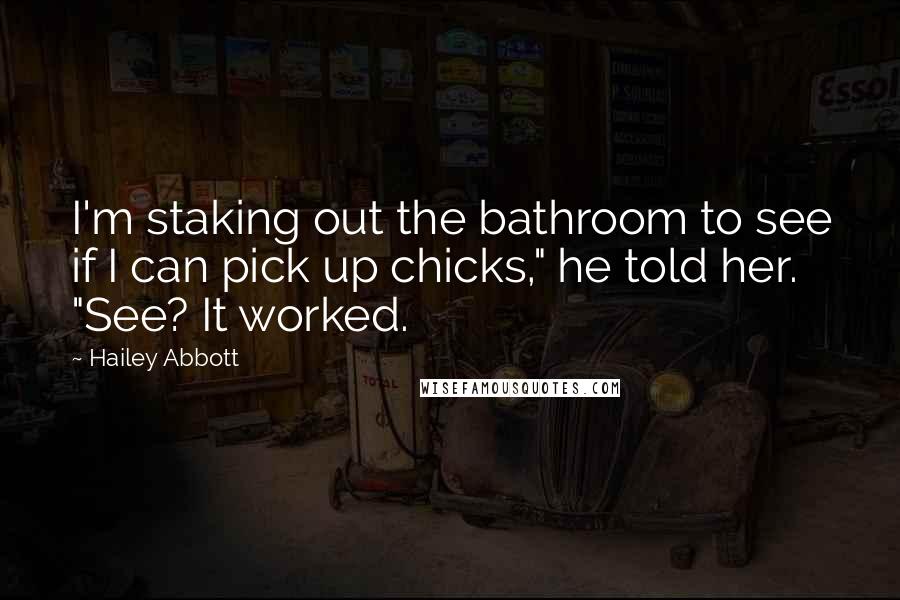 Hailey Abbott Quotes: I'm staking out the bathroom to see if I can pick up chicks," he told her. "See? It worked.