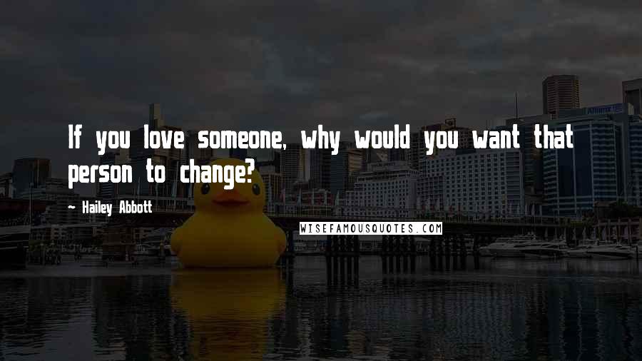 Hailey Abbott Quotes: If you love someone, why would you want that person to change?