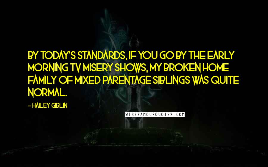 Hailey Giblin Quotes: By today's standards, if you go by the early morning TV misery shows, my broken home family of mixed parentage siblings was quite normal.