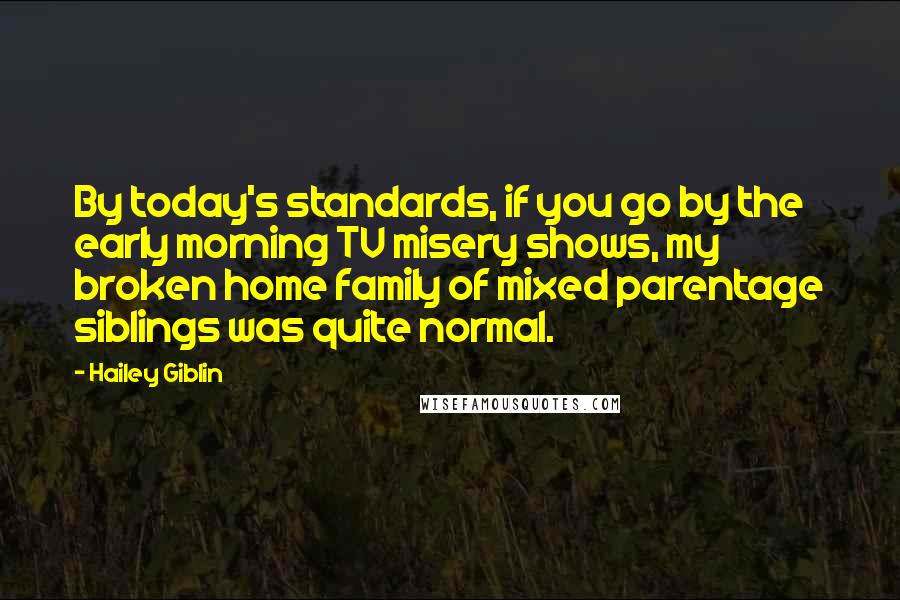 Hailey Giblin Quotes: By today's standards, if you go by the early morning TV misery shows, my broken home family of mixed parentage siblings was quite normal.