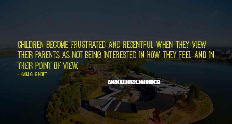 Haim G. Ginott Quotes: Children become frustrated and resentful when they view their parents as not being interested in how they feel and in their point of view.