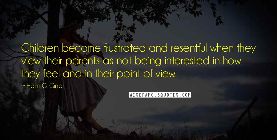 Haim G. Ginott Quotes: Children become frustrated and resentful when they view their parents as not being interested in how they feel and in their point of view.