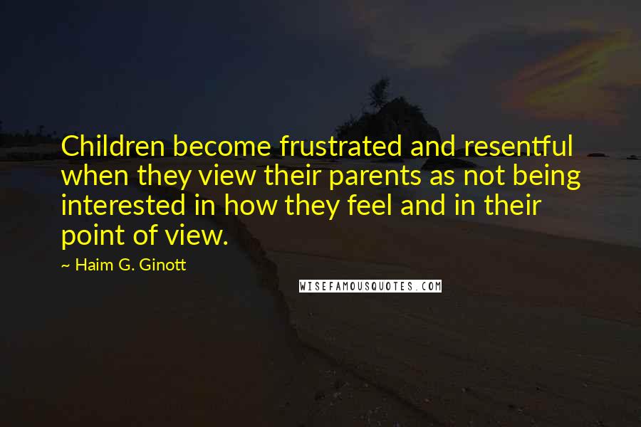 Haim G. Ginott Quotes: Children become frustrated and resentful when they view their parents as not being interested in how they feel and in their point of view.