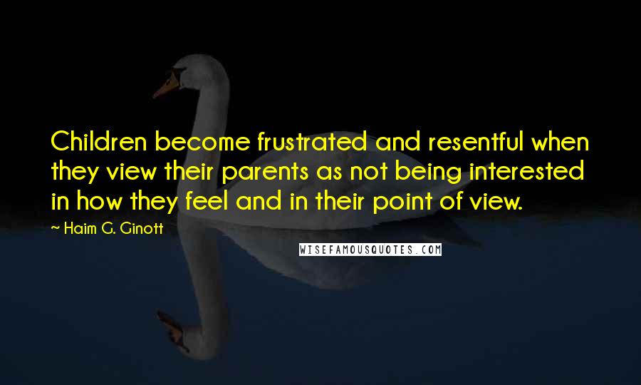 Haim G. Ginott Quotes: Children become frustrated and resentful when they view their parents as not being interested in how they feel and in their point of view.