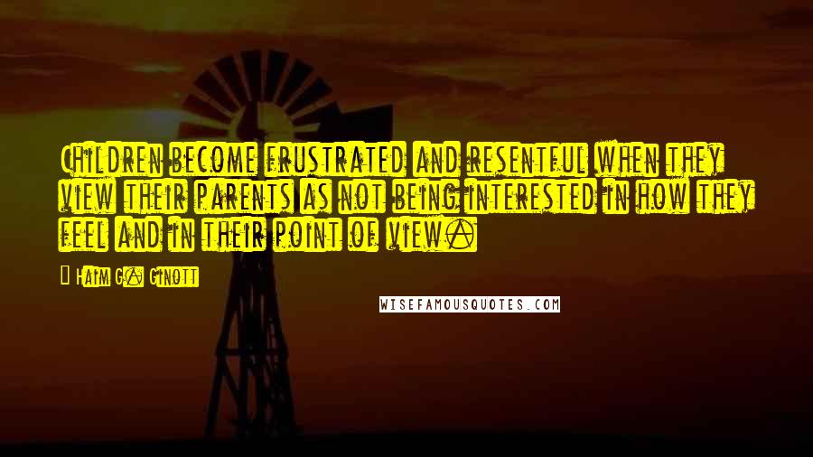 Haim G. Ginott Quotes: Children become frustrated and resentful when they view their parents as not being interested in how they feel and in their point of view.