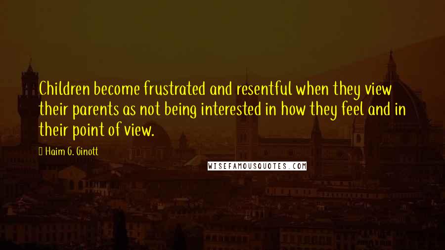 Haim G. Ginott Quotes: Children become frustrated and resentful when they view their parents as not being interested in how they feel and in their point of view.