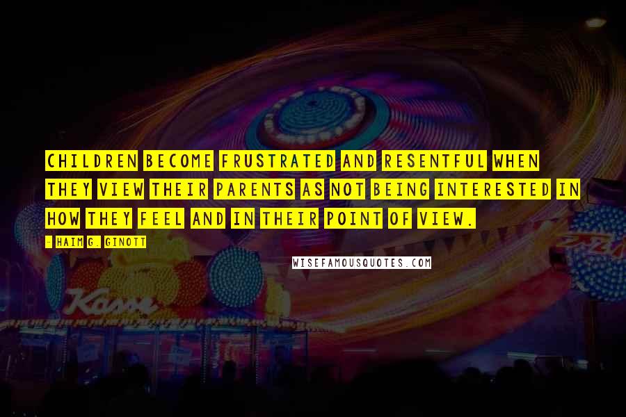 Haim G. Ginott Quotes: Children become frustrated and resentful when they view their parents as not being interested in how they feel and in their point of view.