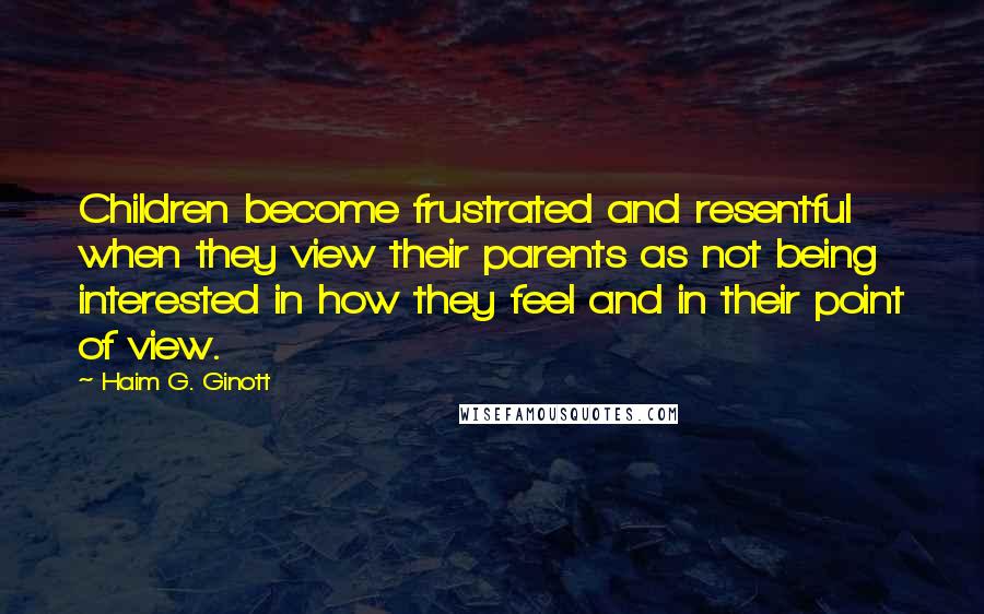 Haim G. Ginott Quotes: Children become frustrated and resentful when they view their parents as not being interested in how they feel and in their point of view.