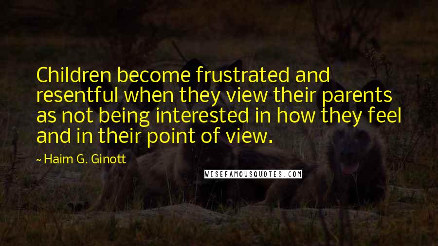 Haim G. Ginott Quotes: Children become frustrated and resentful when they view their parents as not being interested in how they feel and in their point of view.