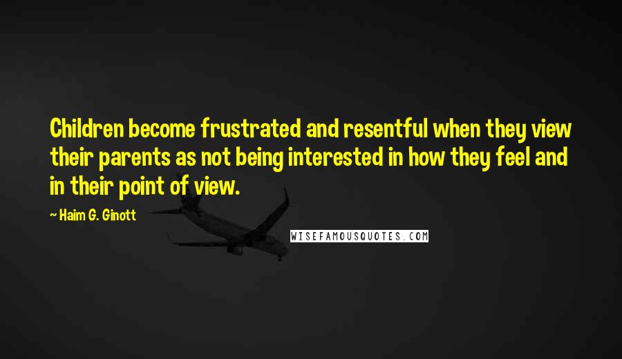 Haim G. Ginott Quotes: Children become frustrated and resentful when they view their parents as not being interested in how they feel and in their point of view.