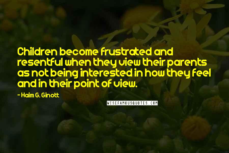 Haim G. Ginott Quotes: Children become frustrated and resentful when they view their parents as not being interested in how they feel and in their point of view.