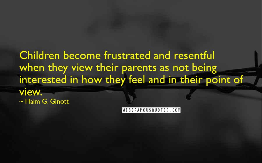 Haim G. Ginott Quotes: Children become frustrated and resentful when they view their parents as not being interested in how they feel and in their point of view.