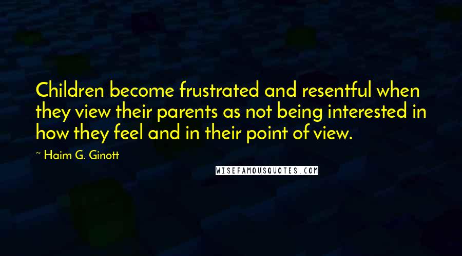 Haim G. Ginott Quotes: Children become frustrated and resentful when they view their parents as not being interested in how they feel and in their point of view.