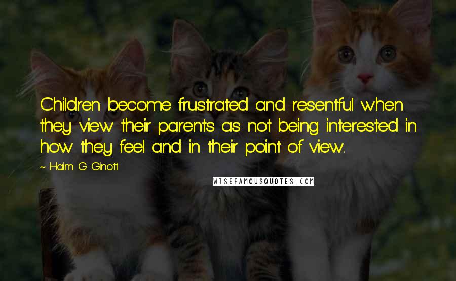 Haim G. Ginott Quotes: Children become frustrated and resentful when they view their parents as not being interested in how they feel and in their point of view.