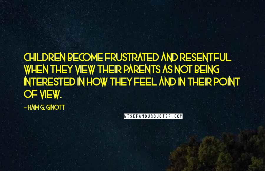 Haim G. Ginott Quotes: Children become frustrated and resentful when they view their parents as not being interested in how they feel and in their point of view.