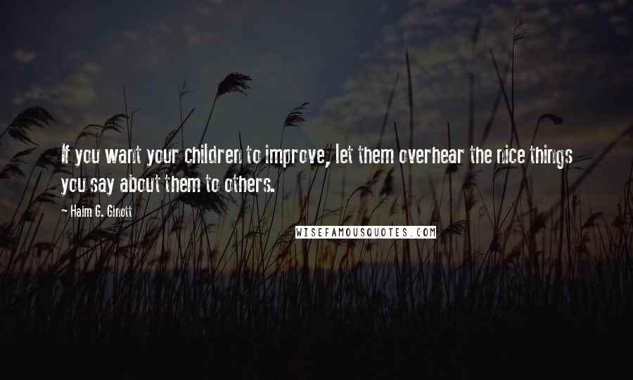 Haim G. Ginott Quotes: If you want your children to improve, let them overhear the nice things you say about them to others.