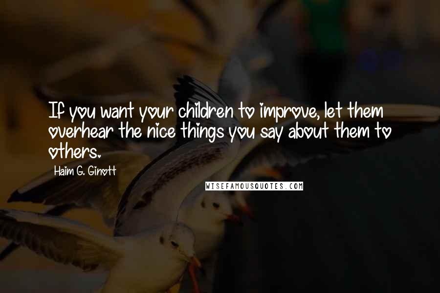 Haim G. Ginott Quotes: If you want your children to improve, let them overhear the nice things you say about them to others.