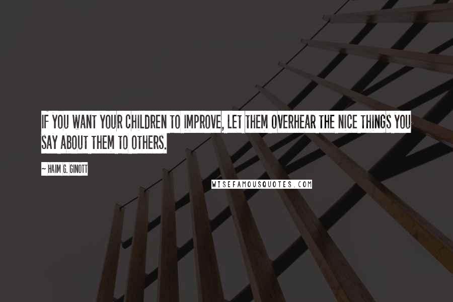 Haim G. Ginott Quotes: If you want your children to improve, let them overhear the nice things you say about them to others.