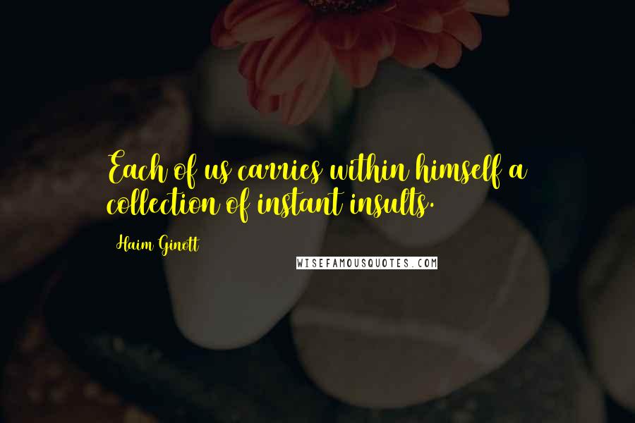 Haim Ginott Quotes: Each of us carries within himself a collection of instant insults.