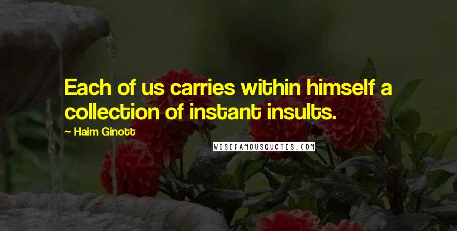 Haim Ginott Quotes: Each of us carries within himself a collection of instant insults.