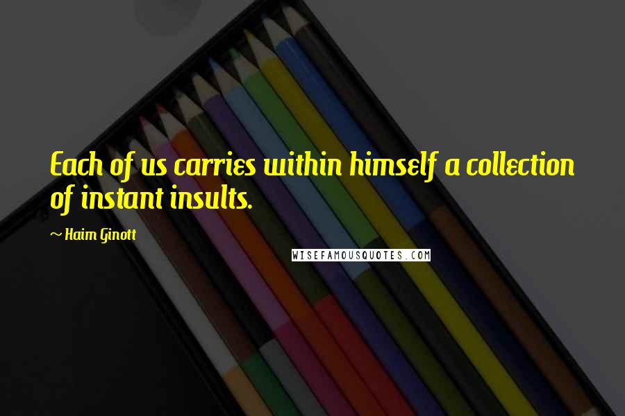 Haim Ginott Quotes: Each of us carries within himself a collection of instant insults.