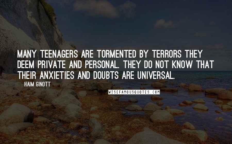Haim Ginott Quotes: Many teenagers are tormented by terrors they deem private and personal. They do not know that their anxieties and doubts are universal.